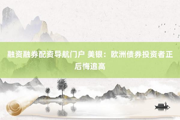融资融券配资导航门户 美银：欧洲债券投资者正后悔追高