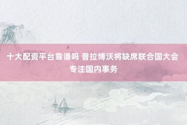 十大配资平台靠谱吗 普拉博沃将缺席联合国大会 专注国内事务