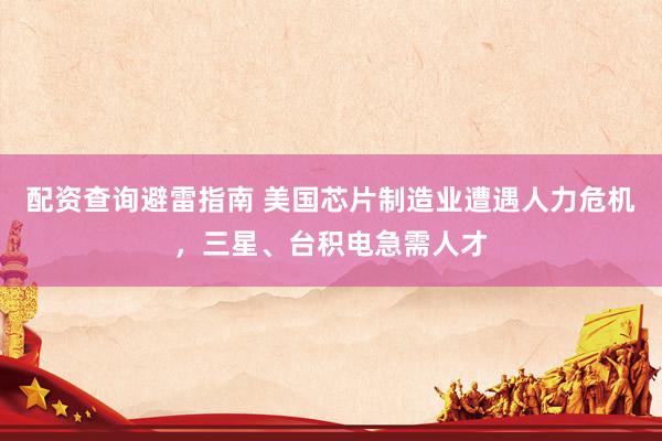 配资查询避雷指南 美国芯片制造业遭遇人力危机，三星、台积电急需人才
