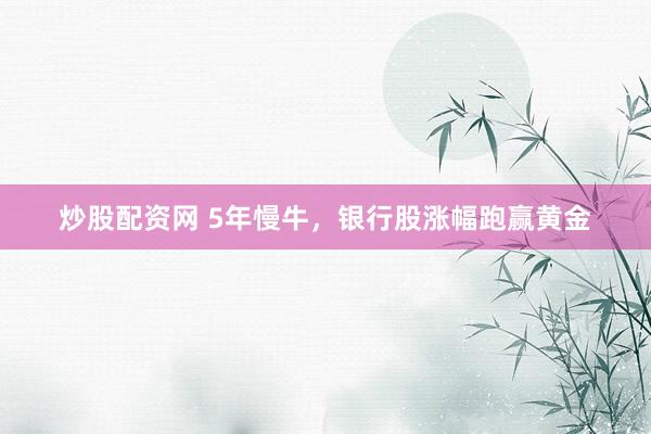 炒股配资网 5年慢牛，银行股涨幅跑赢黄金