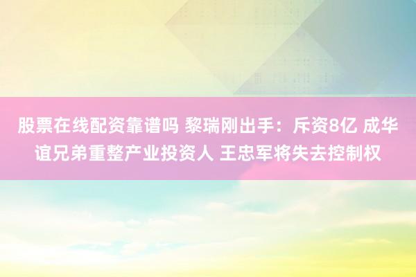 股票在线配资靠谱吗 黎瑞刚出手：斥资8亿 成华谊兄弟重整产业投资人 王忠军将失去控制权