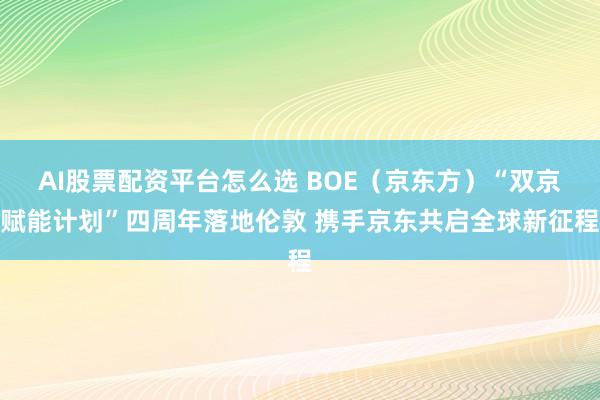 AI股票配资平台怎么选 BOE（京东方）“双京赋能计划”四周年落地伦敦 携手京东共启全球新征程