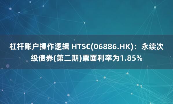 杠杆账户操作逻辑 HTSC(06886.HK)：永续次级债券(第二期)票面利率为1.85%