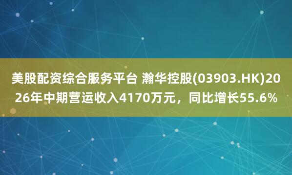 美股配资综合服务平台 瀚华控股(03903.HK)2026年中期营运收入4170万元，同比增长55.6%