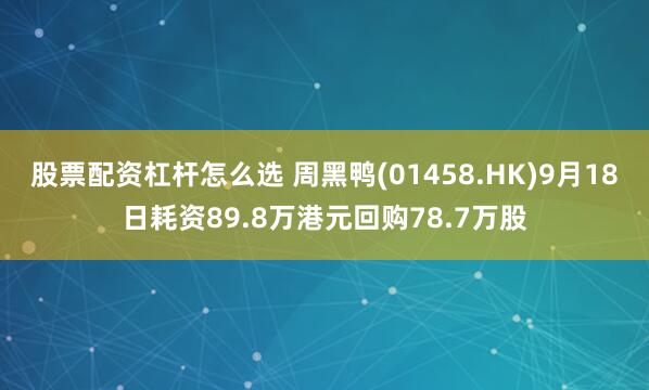 股票配资杠杆怎么选 周黑鸭(01458.HK)9月18日耗资89.8万港元回购78.7万股