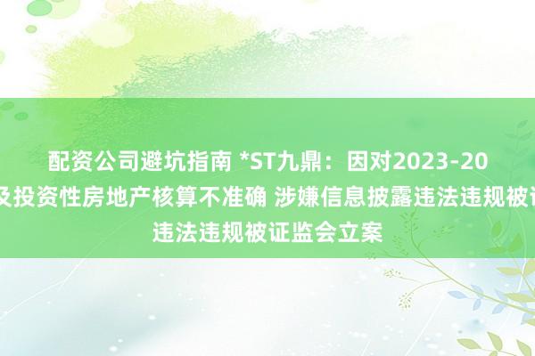 配资公司避坑指南 *ST九鼎：因对2023-2024年存货及投资性房地产核算不准确 涉嫌信息披露违法违规被证监会立案