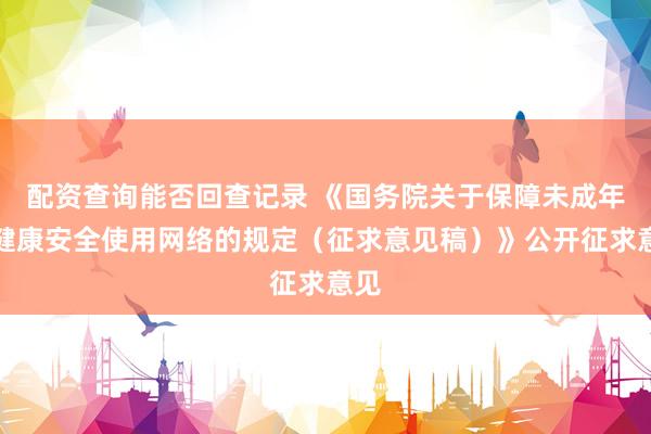 配资查询能否回查记录 《国务院关于保障未成年人健康安全使用网络的规定(征求意见稿)》公开征求意见