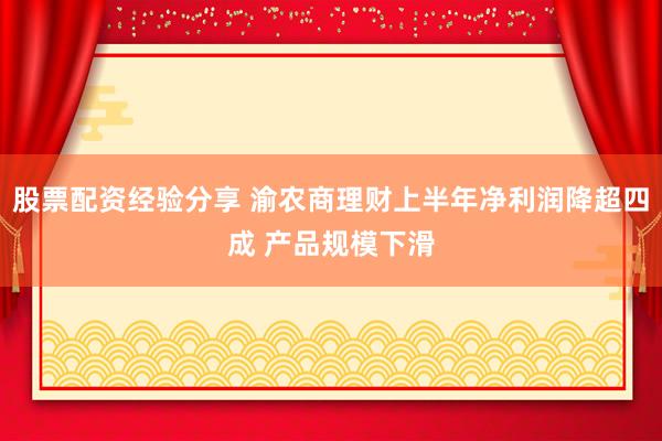 股票配资经验分享 渝农商理财上半年净利润降超四成 产品规模下滑