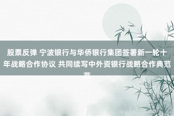 股票反弹 宁波银行与华侨银行集团签署新一轮十年战略合作协议 共同续写中外资银行战略合作典范