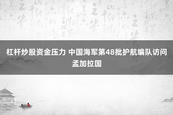 杠杆炒股资金压力 中国海军第48批护航编队访问孟加拉国