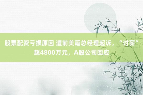 股票配资亏损原因 遭前美籍总经理起诉，“讨薪”超4800万元，A股公司回应
