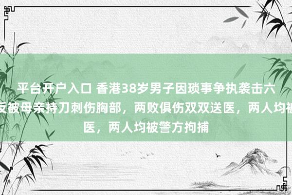 平台开户入口 香港38岁男子因琐事争执袭击六旬母亲,反被母亲持刀刺伤胸部,两败俱伤双双送医,两人均被警方拘捕
