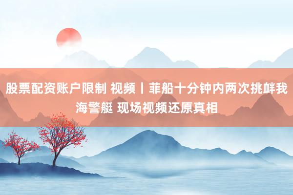 股票配资账户限制 视频丨菲船十分钟内两次挑衅我海警艇 现场视频还原真相