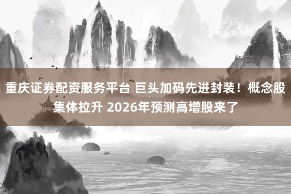 重庆证券配资服务平台 巨头加码先进封装！概念股集体拉升 2026年预测高增股来了