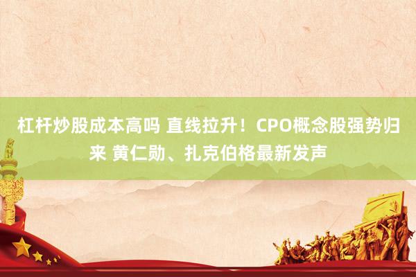 杠杆炒股成本高吗 直线拉升！CPO概念股强势归来 黄仁勋、扎克伯格最新发声