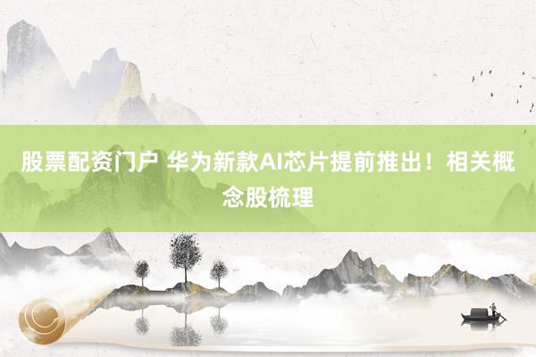 股票配资门户 华为新款AI芯片提前推出！相关概念股梳理