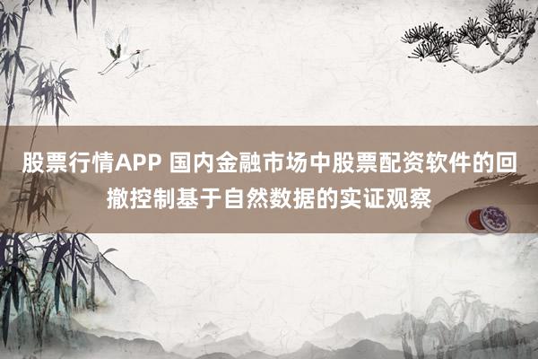 股票行情APP 国内金融市场中股票配资软件的回撤控制基于自然数据的实证观察