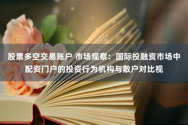 股票多空交易账户 市场观察：国际投融资市场中配资门户的投资行为机构与散户对比视