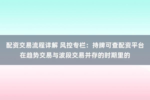 配资交易流程详解 风控专栏:持牌可查配资平台在趋势交易与波段交易并存的时期里的