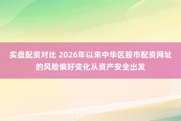 实盘配资对比 2026年以来中华区股市配资网址的风险偏好变化从资产安全出发