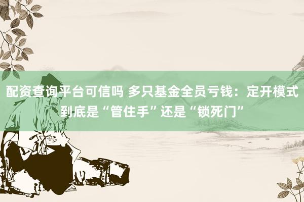 配资查询平台可信吗 多只基金全员亏钱：定开模式到底是“管住手”还是“锁死门”