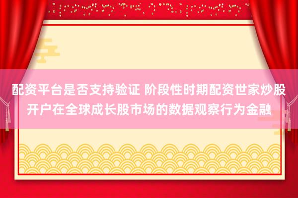 配资平台是否支持验证 阶段性时期配资世家炒股开户在全球成长股市场的数据观察行为金融