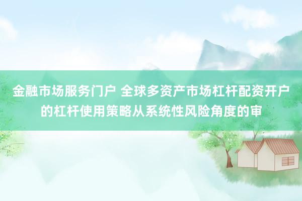 金融市场服务门户 全球多资产市场杠杆配资开户的杠杆使用策略从系统性风险角度的审