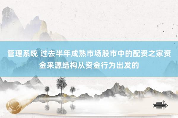 管理系统 过去半年成熟市场股市中的配资之家资金来源结构从资金行为出发的