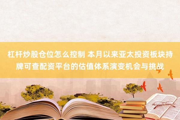 杠杆炒股仓位怎么控制 本月以来亚太投资板块持牌可查配资平台的估值体系演变机会与挑战