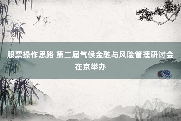 股票操作思路 第二届气候金融与风险管理研讨会在京举办
