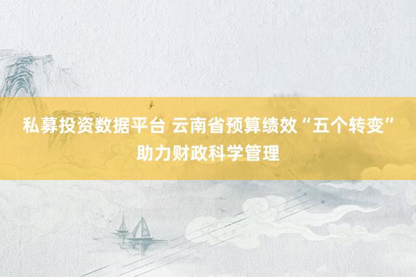 私募投资数据平台 云南省预算绩效“五个转变”助力财政科学管理