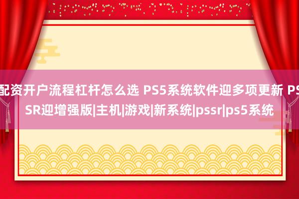 配资开户流程杠杆怎么选 PS5系统软件迎多项更新 PSSR迎增强版|主机|游戏|新系统|pssr|ps5系统