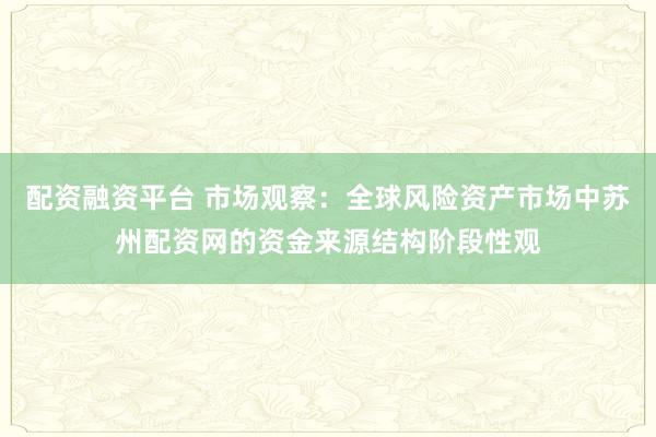 配资融资平台 市场观察：全球风险资产市场中苏州配资网的资金来源结构阶段性观