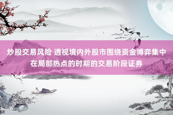炒股交易风险 透视境内外股市围绕资金博弈集中在局部热点的时期的交易阶段证券