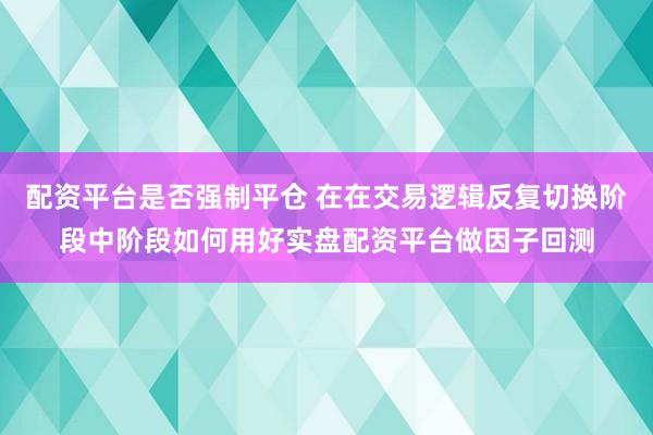 配资平台是否强制平仓 在在交易逻辑反复切换阶段中阶段如何用好实盘配资平台做因子回测