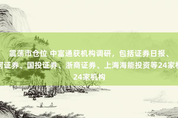 震荡市仓位 中富通获机构调研，包括证券日报、银河证券、国投证券、浙商证券、上海海能投资等24家机构