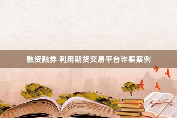 融资融券 利用期货交易平台诈骗案例