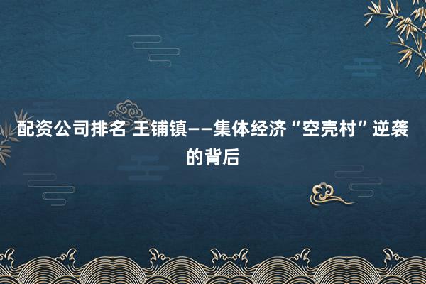 配资公司排名 王铺镇——集体经济“空壳村”逆袭的背后