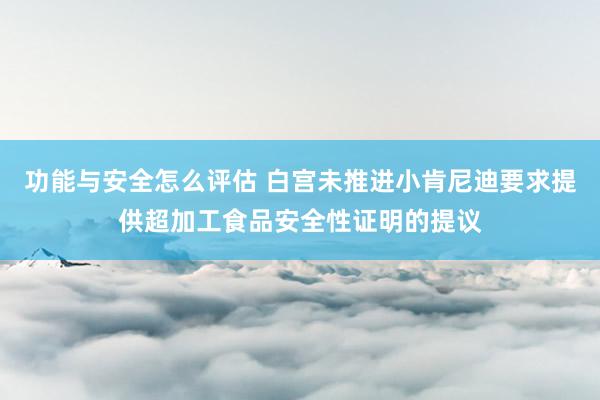 功能与安全怎么评估 白宫未推进小肯尼迪要求提供超加工食品安全性证明的提议