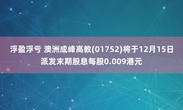 浮盈浮亏 澳洲成峰高教(01752)将于12月15日派发末期股息每股0.009港元