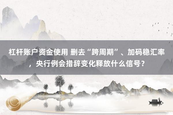 杠杆账户资金使用 删去“跨周期”、加码稳汇率，央行例会措辞变化释放什么信号？