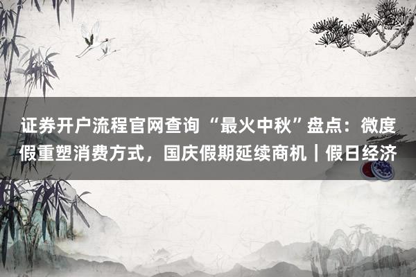 证券开户流程官网查询 “最火中秋”盘点：微度假重塑消费方式，国庆假期延续商机｜假日经济