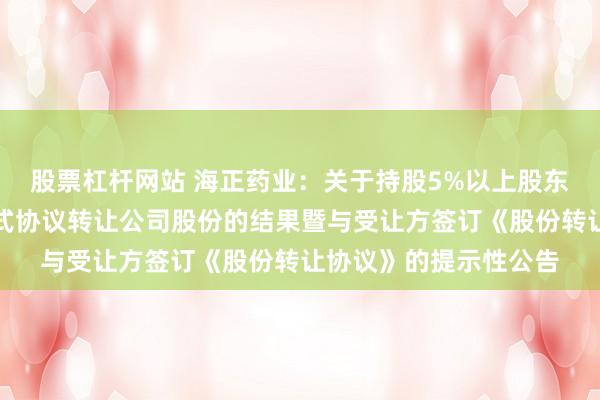 股票杠杆网站 海正药业：关于持股5%以上股东通过公开征集转让方式协议转让公司股份的结果暨与受让方签订《股份转让协议》的提示性公告