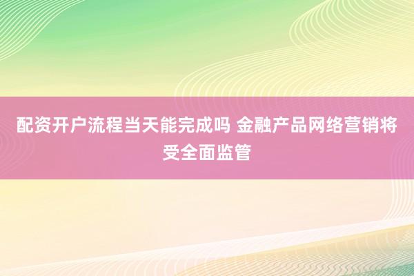 配资开户流程当天能完成吗 金融产品网络营销将受全面监管