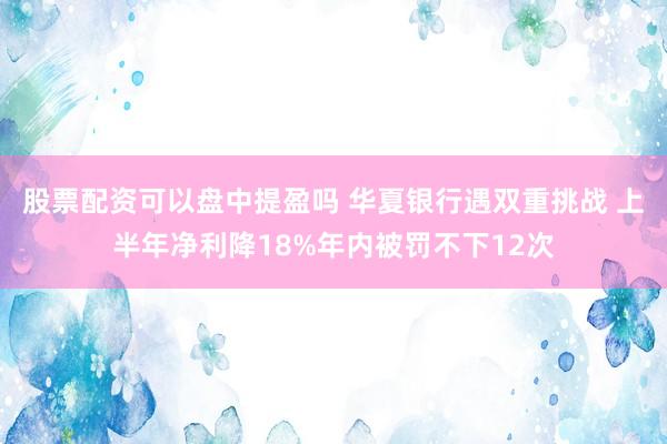 股票配资可以盘中提盈吗 华夏银行遇双重挑战 上半年净利降18%年内被罚不下12次