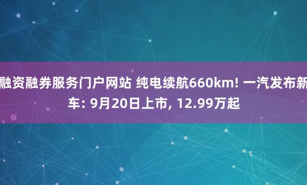 融资融券服务门户网站 纯电续航660km! 一汽发布新车: 9月20日上市, 12.99万起