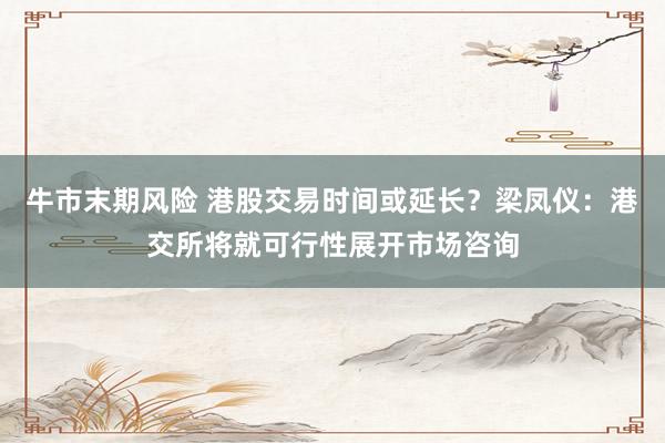 牛市末期风险 港股交易时间或延长？梁凤仪：港交所将就可行性展开市场咨询