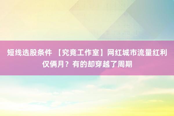短线选股条件 【究竟工作室】网红城市流量红利仅俩月？有的却穿越了周期