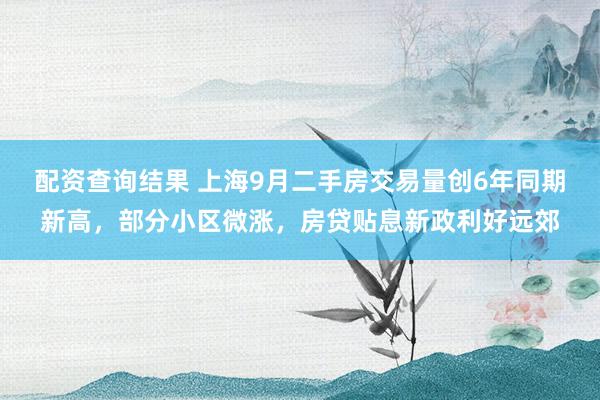 配资查询结果 上海9月二手房交易量创6年同期新高，部分小区微涨，房贷贴息新政利好远郊