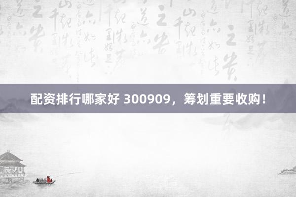 配资排行哪家好 300909，筹划重要收购！